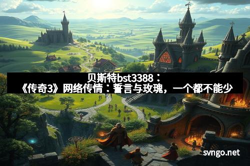 贝斯特bst3388：《传奇3》网络传情：誓言与玫瑰，一个都不能少