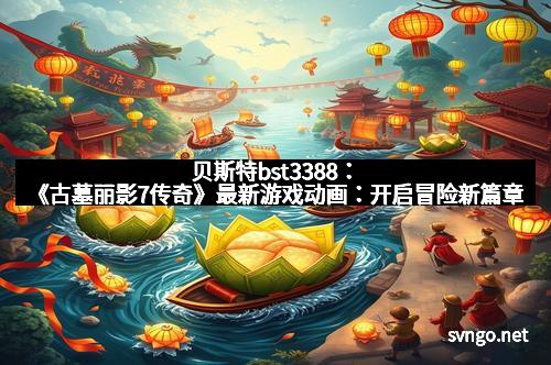 贝斯特bst3388：《古墓丽影7传奇》最新游戏动画：开启冒险新篇章
