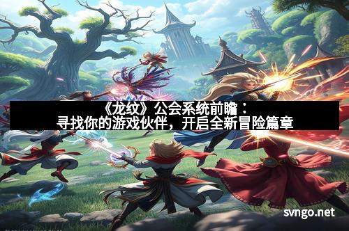《龙纹》公会系统前瞻：寻找你的游戏伙伴，开启全新冒险篇章
