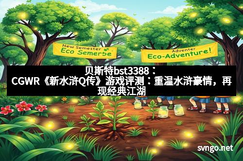 贝斯特bst3388：CGWR《新水浒Q传》游戏评测：重温水浒豪情，再现经典江湖！