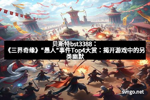 贝斯特bst3388：《三界奇缘》“愚人”事件Top4大赏：揭开游戏中的另类幽默与惊喜